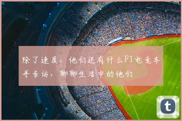 除了速度，他们还有什么F1电竞车手专访，聊聊生活中的他们