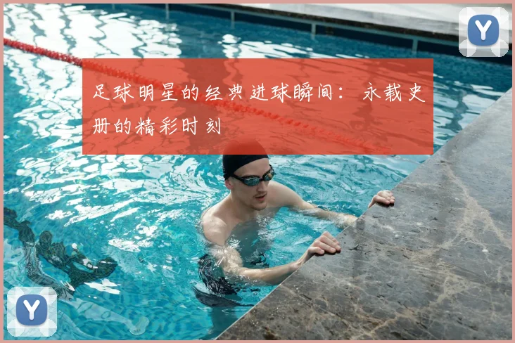 足球明星的经典进球瞬间：永载史册的精彩时刻