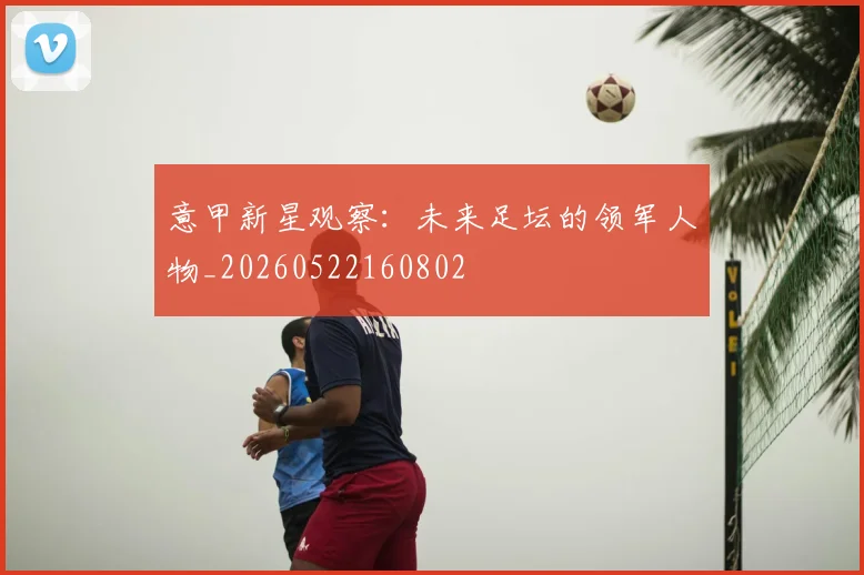 意甲新星观察:未来足坛的领军人物_20260522160802