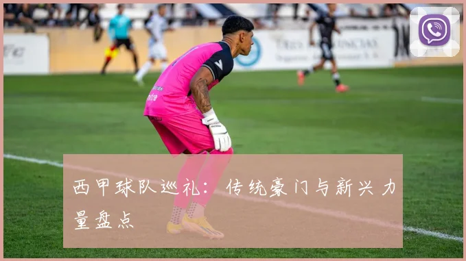 西甲球队巡礼：传统豪门与新兴力量盘点