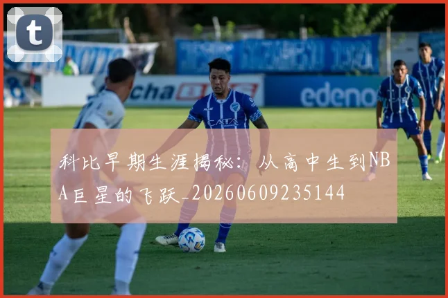 科比早期生涯揭秘：从高中生到NBA巨星的飞跃_20260609235144