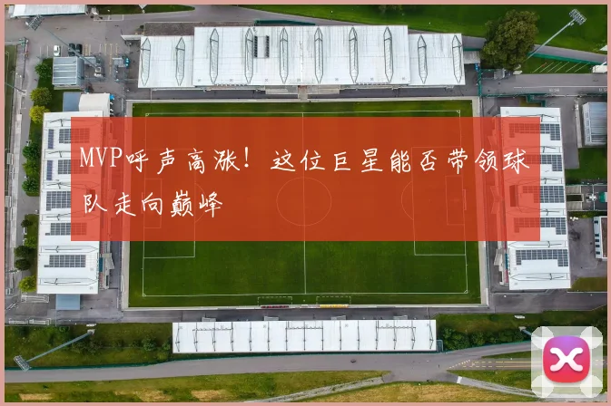 MVP呼声高涨!这位巨星能否带领球队走向巅峰