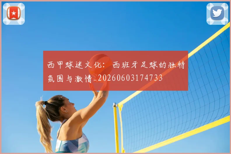 西甲球迷文化:西班牙足球的独特氛围与激情_20260603174733