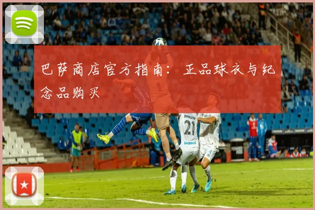 巴萨商店官方指南:正品球衣与纪念品购买