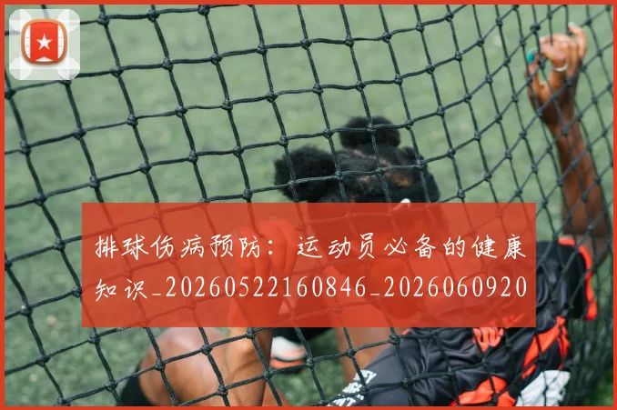 排球伤病预防：运动员必备的健康知识_20260522160846_20260609200804