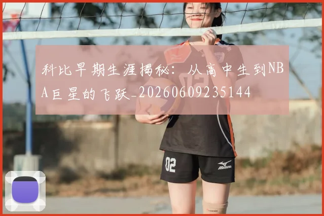 科比早期生涯揭秘：从高中生到NBA巨星的飞跃_20260609235144