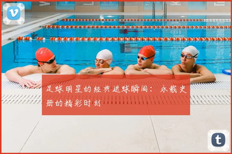 足球明星的经典进球瞬间:永载史册的精彩时刻