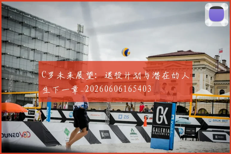C罗未来展望：退役计划与潜在的人生下一章_20260606165403