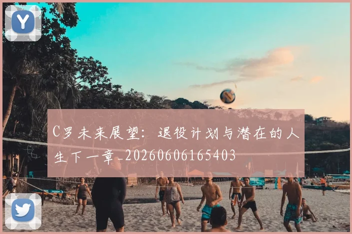 C罗未来展望：退役计划与潜在的人生下一章_20260606165403
